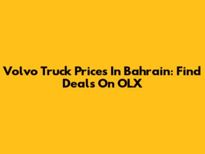 Volvo Truck Prices In Bahrain: Find Deals On OLX