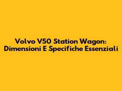 Volvo V50 Station Wagon: Dimensioni E Specifiche Essenziali