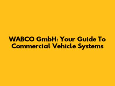 WABCO GmbH: Your Guide To Commercial Vehicle Systems