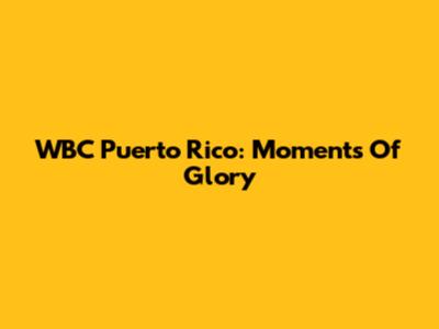 WBC Puerto Rico: Moments Of Glory