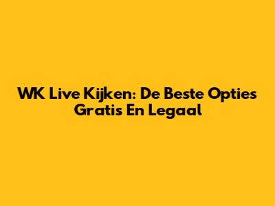 WK Live Kijken: De Beste Opties Gratis En Legaal