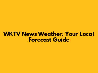 WKTV News Weather: Your Local Forecast Guide