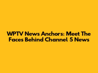 WPTV News Anchors: Meet The Faces Behind Channel 5 News