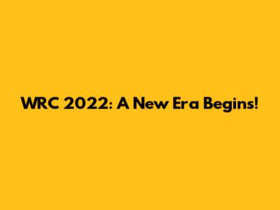 WRC 2022: A New Era Begins!