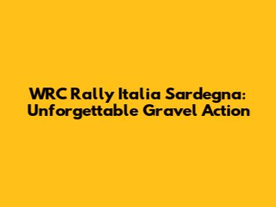 WRC Rally Italia Sardegna: Unforgettable Gravel Action
