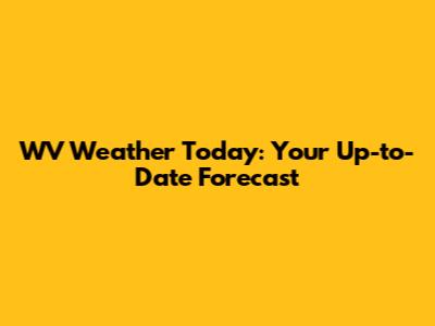 WV Weather Today: Your Up-to-Date Forecast
