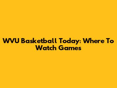 WVU Basketball Today: Where To Watch Games