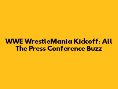 WWE WrestleMania Kickoff: All The Press Conference Buzz