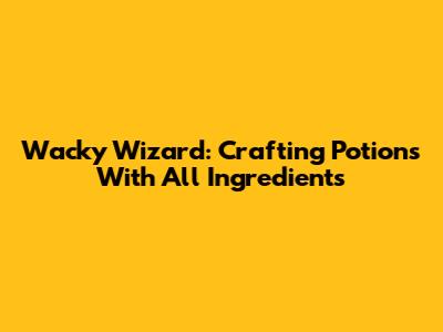 Wacky Wizard: Crafting Potions With All Ingredients