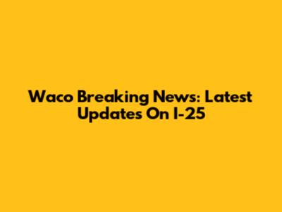 Waco Breaking News: Latest Updates On I-25
