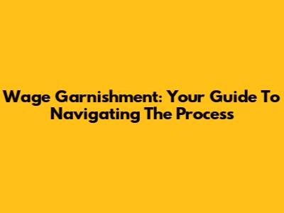 Wage Garnishment: Your Guide To Navigating The Process