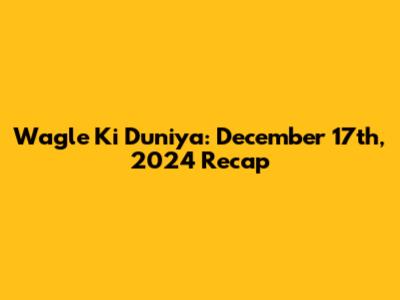 Wagle Ki Duniya: December 17th, 2024 Recap