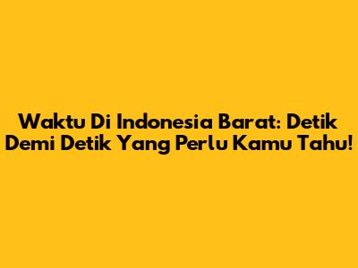 Waktu Di Indonesia Barat: Detik Demi Detik Yang Perlu Kamu Tahu!