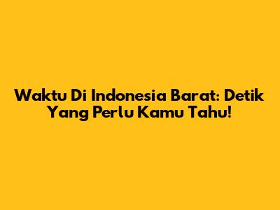 Waktu Di Indonesia Barat: Detik Yang Perlu Kamu Tahu!