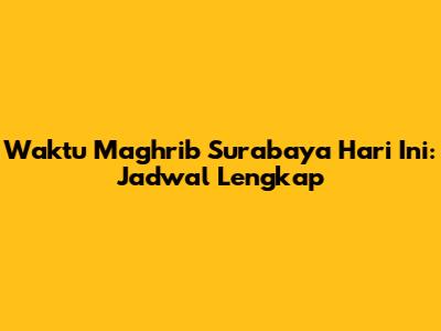 Waktu Maghrib Surabaya Hari Ini: Jadwal Lengkap