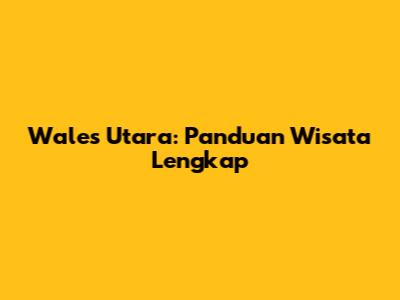 Wales Utara: Panduan Wisata Lengkap