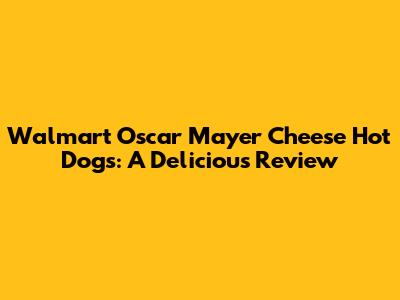 Walmart Oscar Mayer Cheese Hot Dogs: A Delicious Review