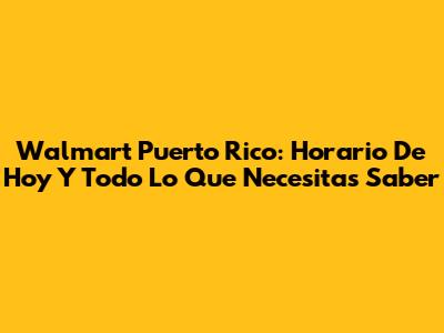 Walmart Puerto Rico: Horario De Hoy Y Todo Lo Que Necesitas Saber