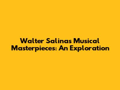 Walter Salinas' Musical Masterpieces: An Exploration