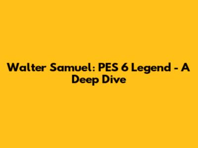 Walter Samuel: PES 6 Legend - A Deep Dive