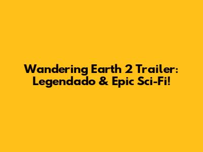 Wandering Earth 2 Trailer: Legendado & Epic Sci-Fi!