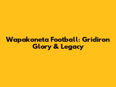 Wapakoneta Football: Gridiron Glory & Legacy