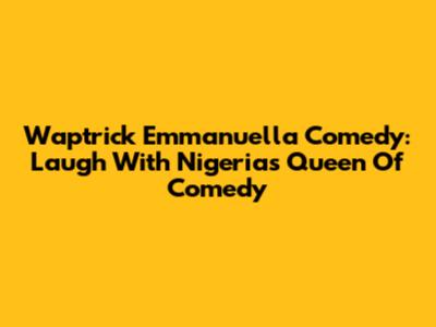 Waptrick Emmanuella Comedy: Laugh With Nigeria's Queen Of Comedy