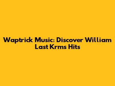 Waptrick Music: Discover William Last Krm's Hits