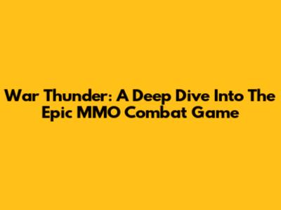 War Thunder: A Deep Dive Into The Epic MMO Combat Game