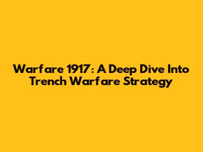 Warfare 1917: A Deep Dive Into Trench Warfare Strategy
