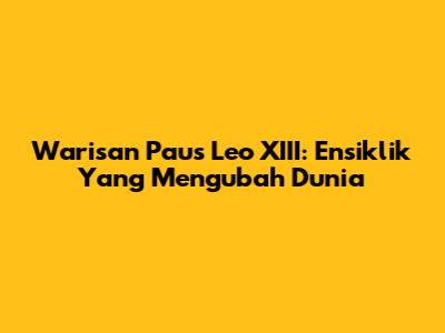 Warisan Paus Leo XIII: Ensiklik Yang Mengubah Dunia