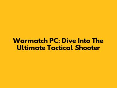 Warmatch PC: Dive Into The Ultimate Tactical Shooter