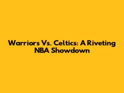 Warriors Vs. Celtics: A Riveting NBA Showdown