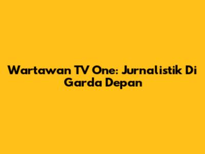 Wartawan TV One: Jurnalistik Di Garda Depan