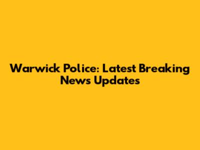 Warwick Police: Latest Breaking News Updates