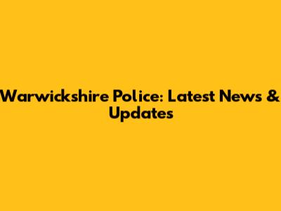 Warwickshire Police: Latest News & Updates