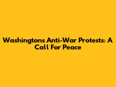 Washington's Anti-War Protests: A Call For Peace