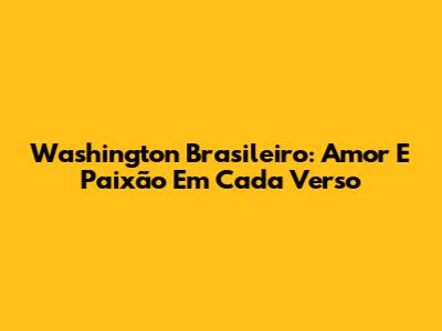 Washington Brasileiro: Amor E Paixão Em Cada Verso