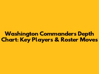 Washington Commanders Depth Chart: Key Players & Roster Moves