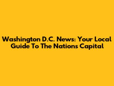 Washington D.C. News: Your Local Guide To The Nation's Capital