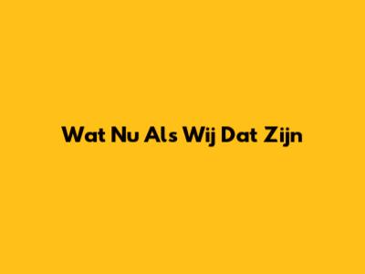 Wat Nu Als Wij Dat Zijn