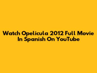Watch 'Opelicula' 2012 Full Movie In Spanish On YouTube