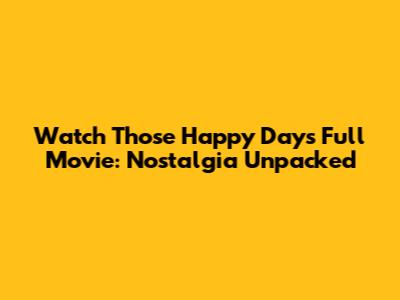 Watch 'Those Happy Days' Full Movie: Nostalgia Unpacked