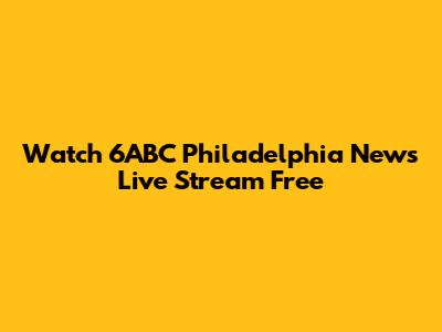 Watch 6ABC Philadelphia News Live Stream Free