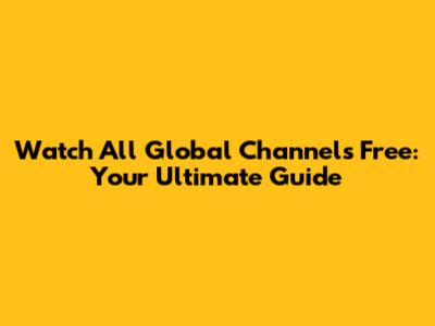 Watch All Global Channels Free: Your Ultimate Guide