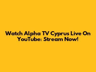 Watch Alpha TV Cyprus Live On YouTube: Stream Now!
