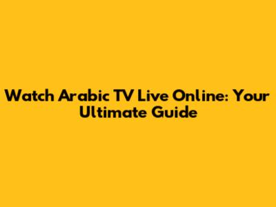 Watch Arabic TV Live Online: Your Ultimate Guide