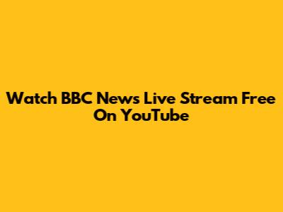 Watch BBC News Live Stream Free On YouTube