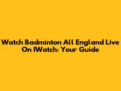 Watch Badminton All England Live On IWatch: Your Guide