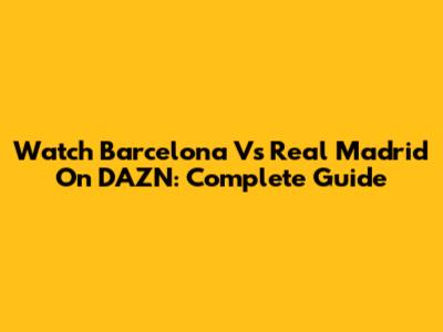 Watch Barcelona Vs Real Madrid On DAZN: Complete Guide